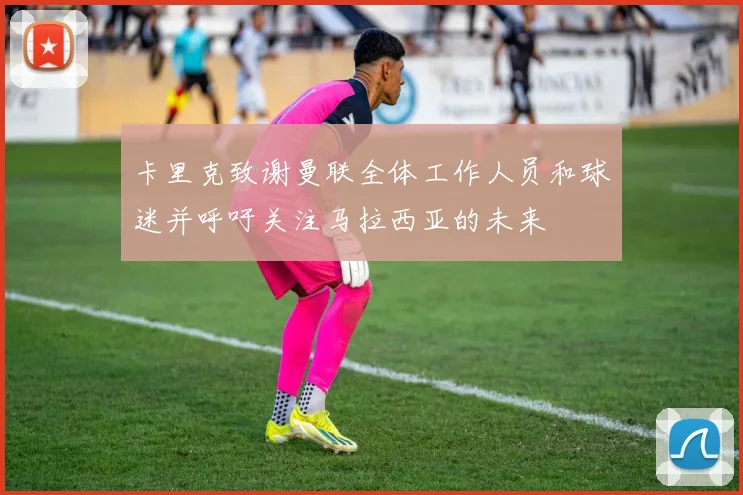卡里克致谢曼联全体工作人员和球迷并呼吁关注马拉西亚的未来