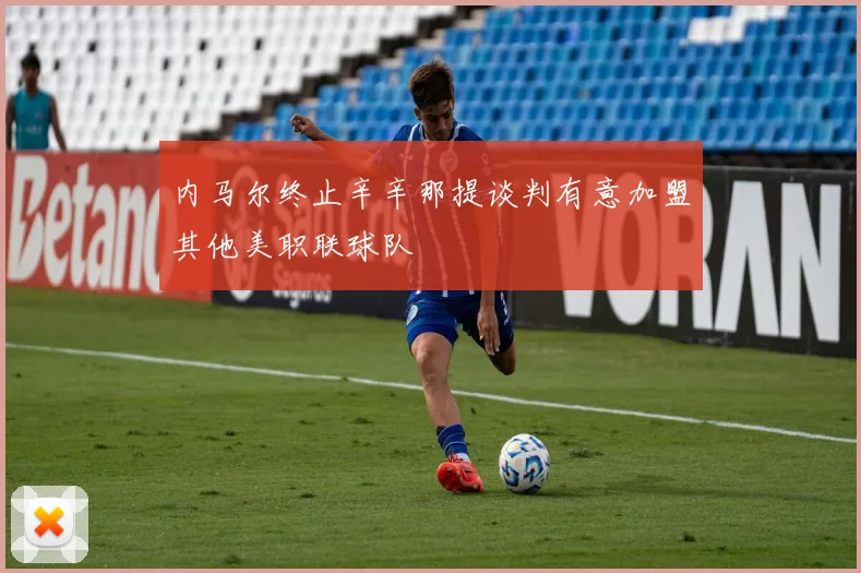 内马尔终止辛辛那提谈判有意加盟其他美职联球队