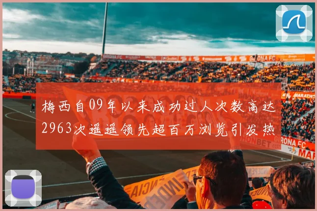 梅西自09年以来成功过人次数高达2963次遥遥领先超百万浏览引发热议