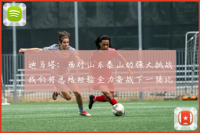 迪马塔：面对山东泰山的强大挑战我们将总结经验全力备战下一场比赛
