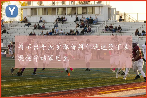 再不出手就要涨价拜仁迅速签下表现优异的塞巴里