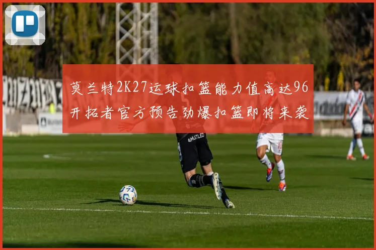莫兰特2K27运球扣篮能力值高达96开拓者官方预告劲爆扣篮即将来袭