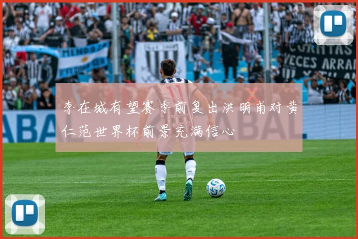 李在城有望赛季前复出洪明甫对黄仁范世界杯前景充满信心