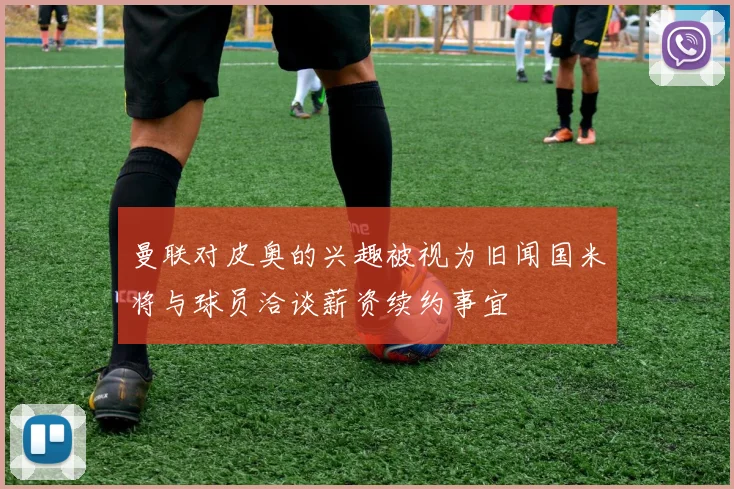 曼联对皮奥的兴趣被视为旧闻国米将与球员洽谈薪资续约事宜