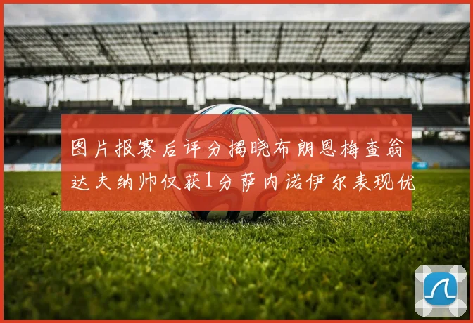 图片报赛后评分揭晓布朗恩梅查翁达夫纳帅仅获1分萨内诺伊尔表现优异获3分