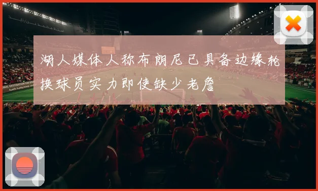 湖人媒体人称布朗尼已具备边缘轮换球员实力即使缺少老詹