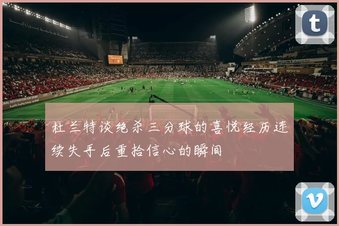 杜兰特谈绝杀三分球的喜悦经历连续失手后重拾信心的瞬间