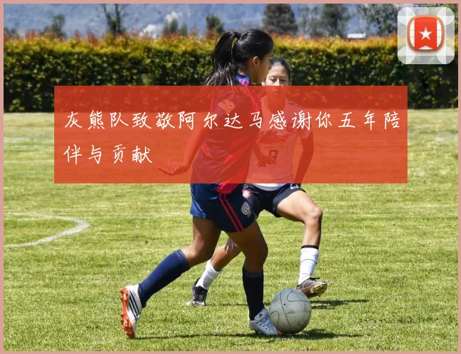 灰熊队致敬阿尔达马感谢你五年陪伴与贡献