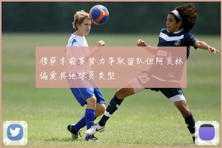 穆萨季前赛努力争取留队但阿莫林偏爱其他球员类型