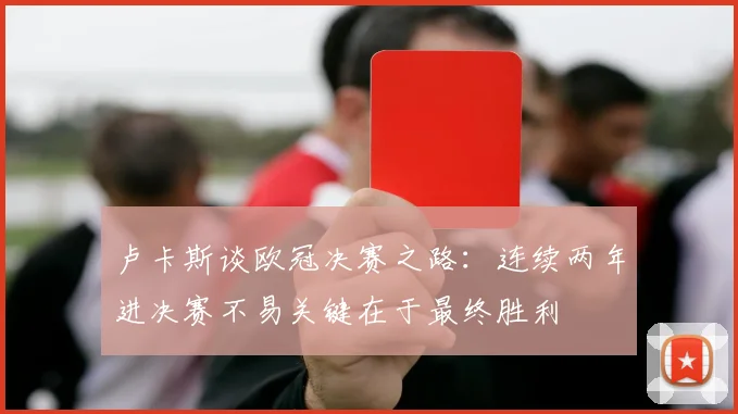 卢卡斯谈欧冠决赛之路：连续两年进决赛不易关键在于最终胜利