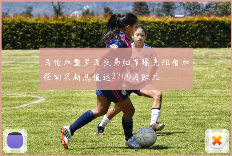 马伦加盟罗马交易细节曝光租借加强制买断总值达2700万欧元