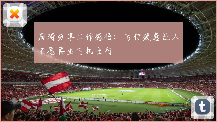 周琦分享工作感悟：飞行疲惫让人不愿再坐飞机出行