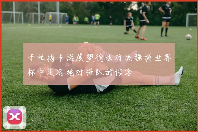 于帕梅卡诺展望德法对决强调世界杯中没有绝对强队的信念