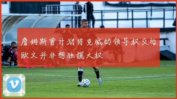 詹姆斯曾计划将克城的领导权交给欧文并非想独揽大权