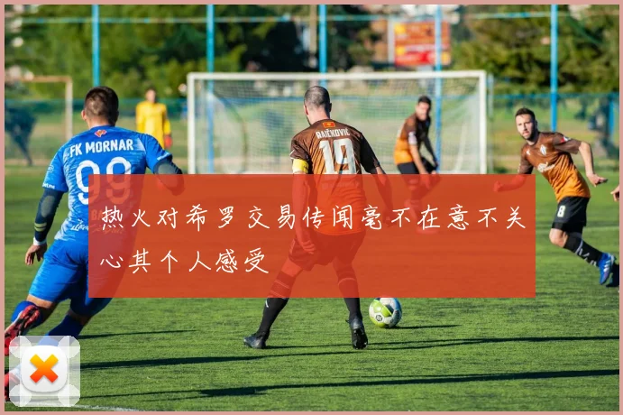 热火对希罗交易传闻毫不在意不关心其个人感受
