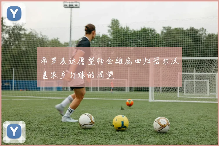 希罗表达愿望转会雄鹿回归密尔沃基家乡打球的渴望