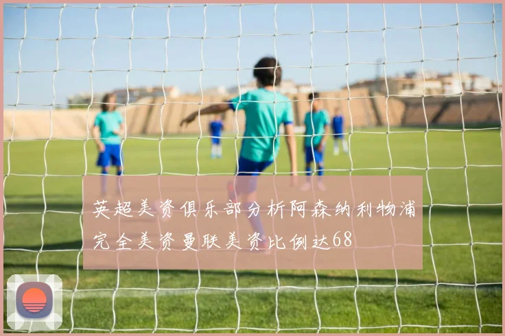 英超美资俱乐部分析阿森纳利物浦完全美资曼联美资比例达68