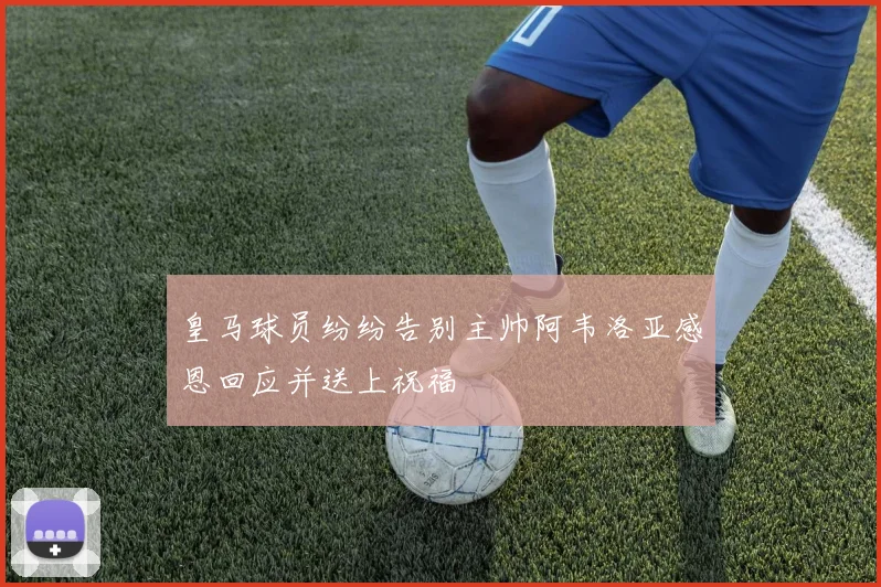 皇马球员纷纷告别主帅阿韦洛亚感恩回应并送上祝福