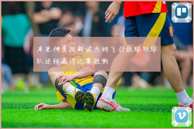 库里神勇抢断波杰姆飞扑救球助球队逆转赢得比赛胜利