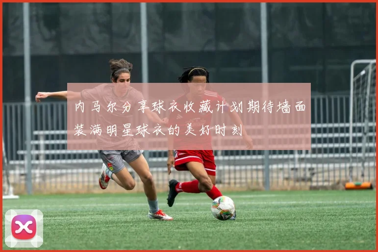 内马尔分享球衣收藏计划期待墙面装满明星球衣的美好时刻