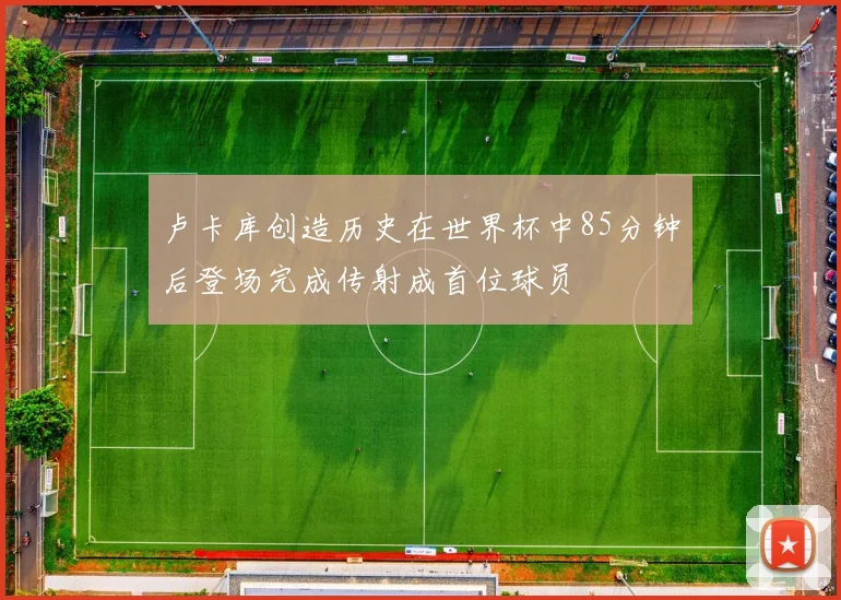 卢卡库创造历史在世界杯中85分钟后登场完成传射成首位球员