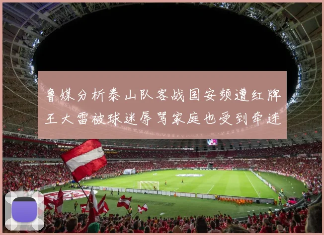 鲁媒分析泰山队客战国安频遭红牌王大雷被球迷辱骂家庭也受到牵连