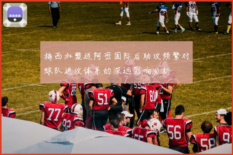 梅西加盟迈阿密国际后助攻频繁对球队进攻体系的深远影响分析