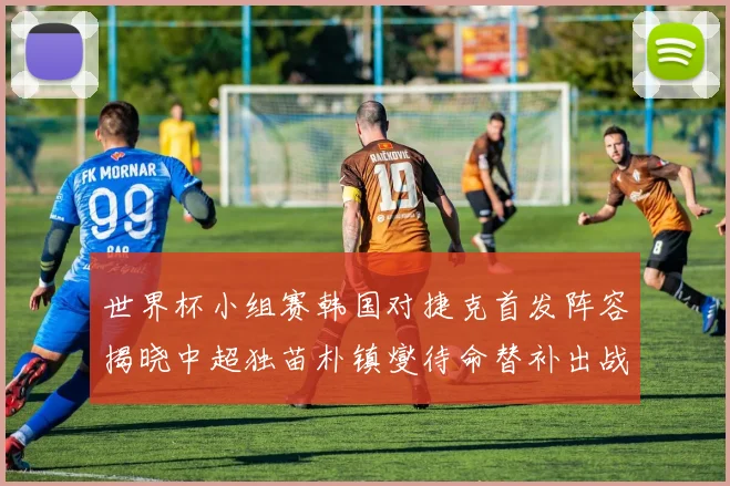 世界杯小组赛韩国对捷克首发阵容揭晓中超独苗朴镇燮待命替补出战