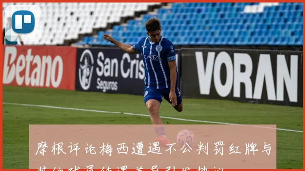 摩根评论梅西遭遇不公判罚红牌与其他球员待遇差异引发热议