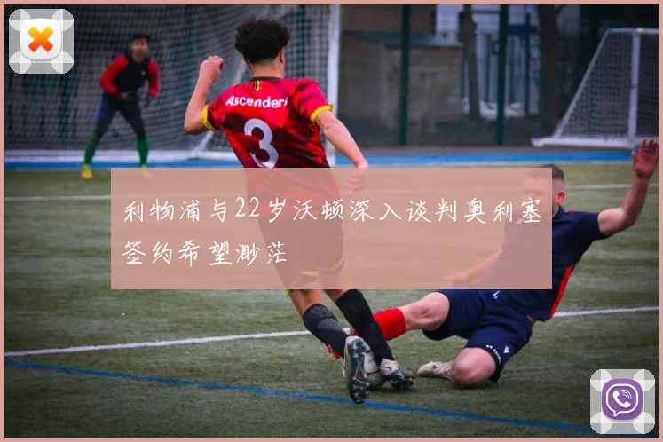 利物浦与22岁沃顿深入谈判奥利塞签约希望渺茫