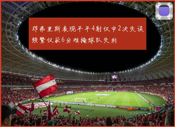 邓弗里斯表现平平4射仅中2次失误频繁仅获6分难掩球队失利
